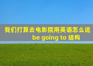 我们打算去电影院用英语怎么说be going to 结构